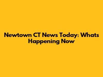 Newtown CT News Today: What's Happening Now