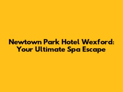 Newtown Park Hotel Wexford: Your Ultimate Spa Escape