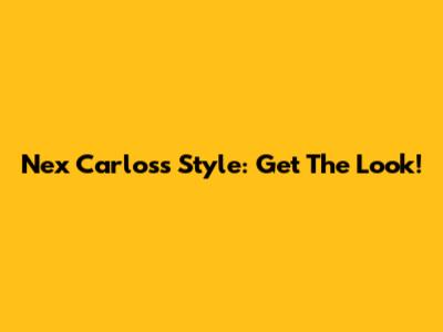 Nex Carlos's Style: Get The Look!