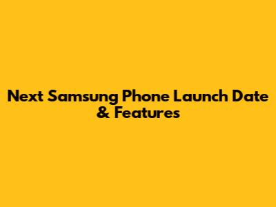 Next Samsung Phone Launch Date & Features