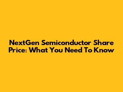 NextGen Semiconductor Share Price: What You Need To Know