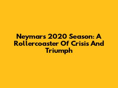 Neymar's 2020 Season: A Rollercoaster Of Crisis And Triumph
