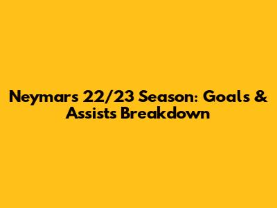 Neymar's 22/23 Season: Goals & Assists Breakdown