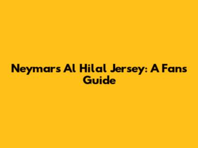 Neymar's Al Hilal Jersey: A Fan's Guide