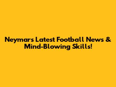 Neymar's Latest Football News & Mind-Blowing Skills!