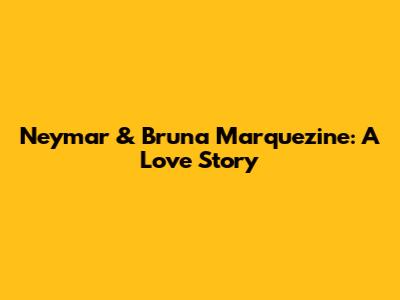 Neymar & Bruna Marquezine: A Love Story