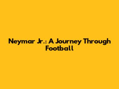 Neymar Jr.: A Journey Through Football