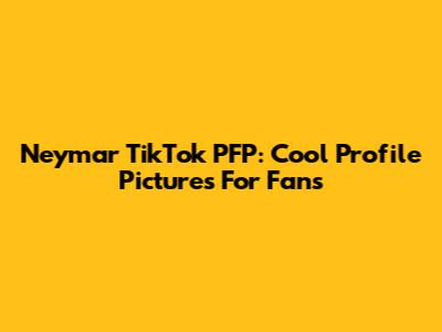 Neymar TikTok PFP: Cool Profile Pictures For Fans
