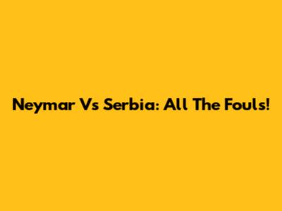 Neymar Vs Serbia: All The Fouls!