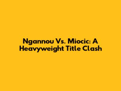 Ngannou Vs. Miocic: A Heavyweight Title Clash