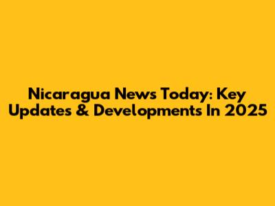 Nicaragua News Today: Key Updates & Developments In 2025