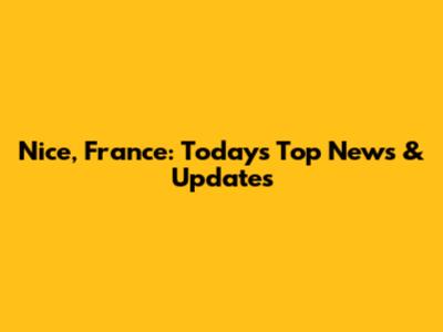Nice, France: Today's Top News & Updates