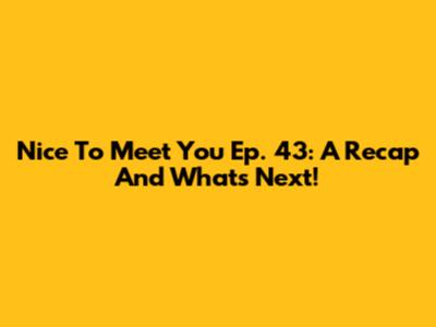 Nice To Meet You Ep. 43: A Recap And What's Next!