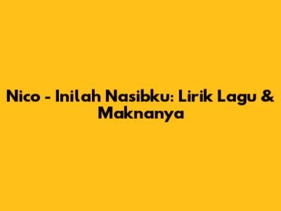 Nico - Inilah Nasibku: Lirik Lagu & Maknanya