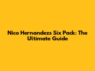 Nico Hernandez's Six Pack: The Ultimate Guide