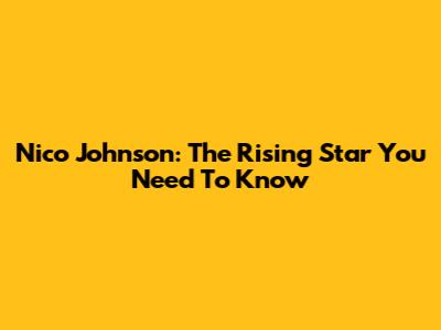 Nico Johnson: The Rising Star You Need To Know