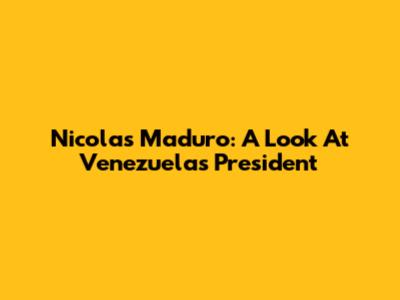 Nicolas Maduro: A Look At Venezuela's President