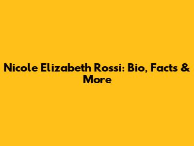 Nicole Elizabeth Rossi: Bio, Facts & More