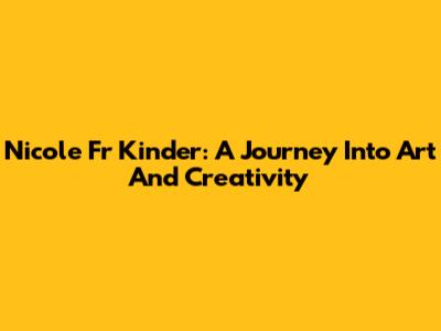 Nicole Fr Kinder: A Journey Into Art And Creativity