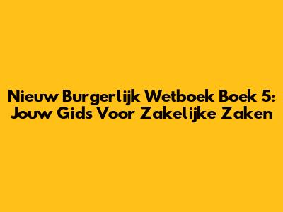 Nieuw Burgerlijk Wetboek Boek 5: Jouw Gids Voor Zakelijke Zaken