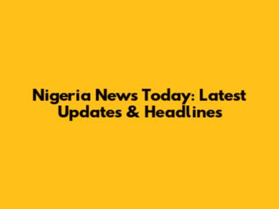 Nigeria News Today: Latest Updates & Headlines