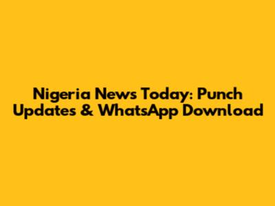 Nigeria News Today: Punch Updates & WhatsApp Download