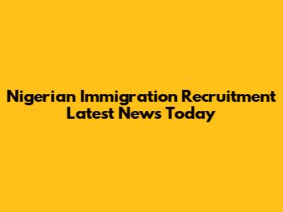Nigerian Immigration Recruitment Latest News Today