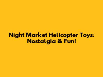 Night Market Helicopter Toys: Nostalgia & Fun!