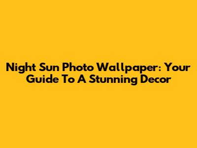 Night Sun Photo Wallpaper: Your Guide To A Stunning Decor