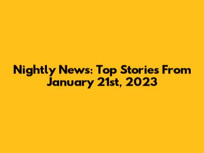 Nightly News: Top Stories From January 21st, 2023