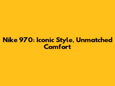 Nike 970: Iconic Style, Unmatched Comfort