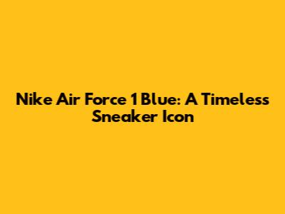 Nike Air Force 1 Blue: A Timeless Sneaker Icon