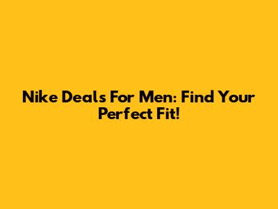 Nike Deals For Men: Find Your Perfect Fit!