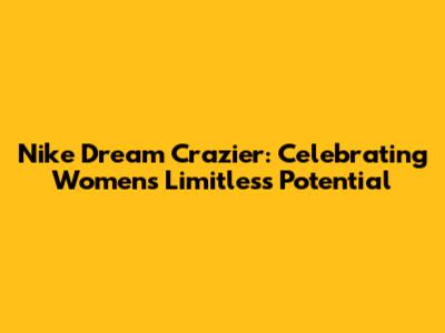 Nike Dream Crazier: Celebrating Women's Limitless Potential