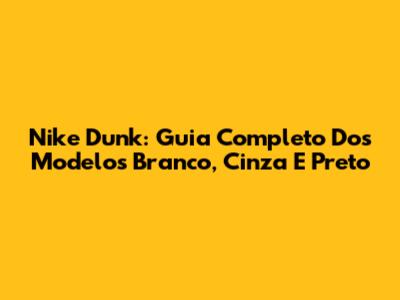 Nike Dunk: Guia Completo Dos Modelos Branco, Cinza E Preto