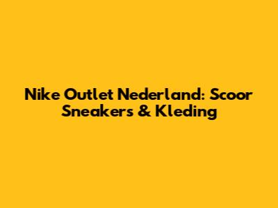 Nike Outlet Nederland: Scoor Sneakers & Kleding