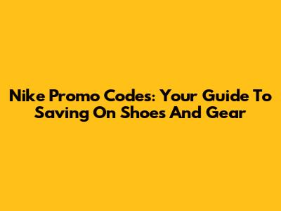 Nike Promo Codes: Your Guide To Saving On Shoes And Gear