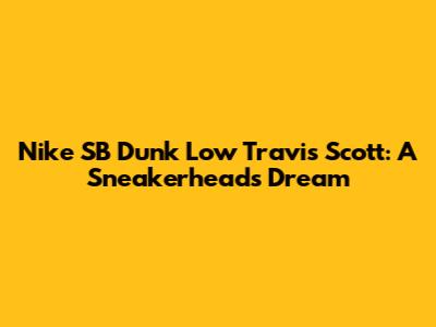 Nike SB Dunk Low Travis Scott: A Sneakerhead's Dream
