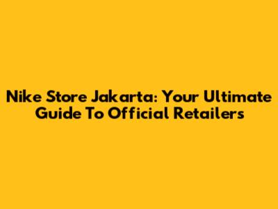Nike Store Jakarta: Your Ultimate Guide To Official Retailers