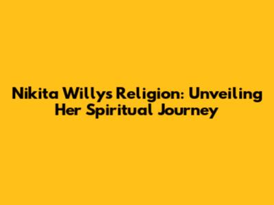Nikita Willy's Religion: Unveiling Her Spiritual Journey