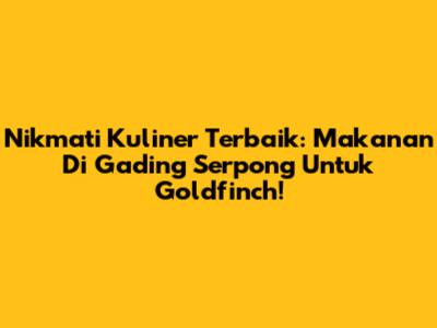Nikmati Kuliner Terbaik: Makanan Di Gading Serpong Untuk Goldfinch!