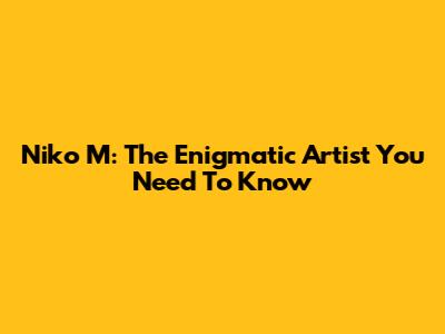 Niko M: The Enigmatic Artist You Need To Know
