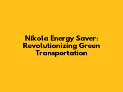 Nikola Energy Saver: Revolutionizing Green Transportation