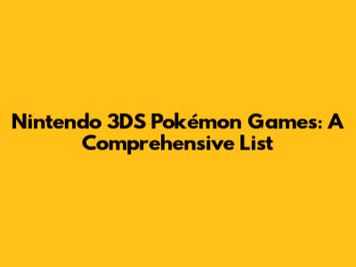 Nintendo 3DS Pokémon Games: A Comprehensive List