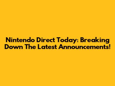 Nintendo Direct Today: Breaking Down The Latest Announcements!