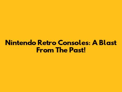 Nintendo Retro Consoles: A Blast From The Past!