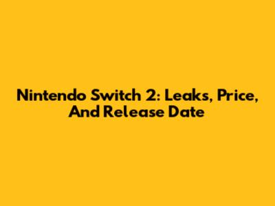 Nintendo Switch 2: Leaks, Price, And Release Date