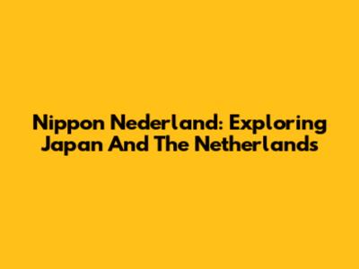 Nippon Nederland: Exploring Japan And The Netherlands