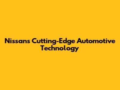 Nissan's Cutting-Edge Automotive Technology