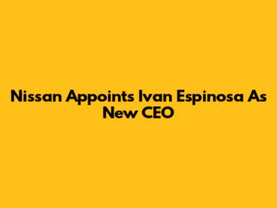Nissan Appoints Ivan Espinosa As New CEO
